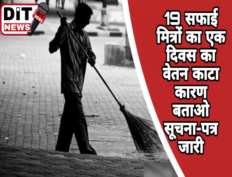 19 सफाई मित्रों का 1 दिवस का वेतन काटा कारण बताओ सूचना-पत्र जारी