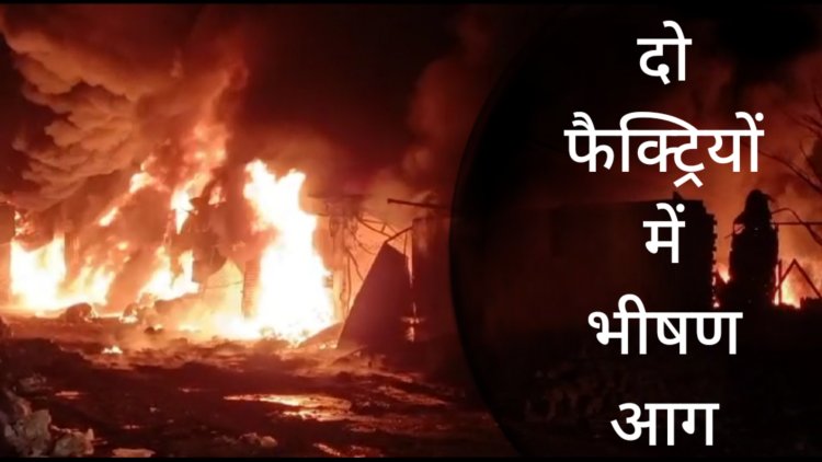 दो फैक्ट्री में भीषण आग, आग ने लिया विकराल रूप