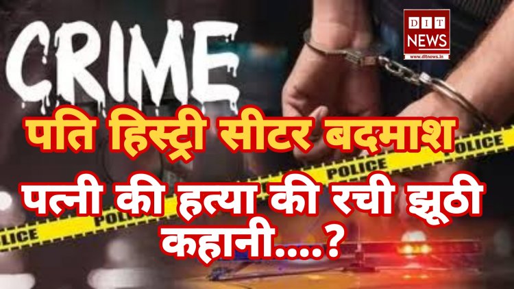 पति हिस्ट्रीशीटर बदमाश, अपनी ही पत्नी की हत्या की रच दी झूठी कहानी : -आखिर क्या है पूरा मामला जाने...?